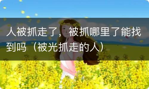 人被抓走了，被抓哪里了能找到吗（被光抓走的人）