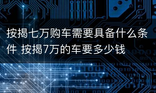 按揭七万购车需要具备什么条件 按揭7万的车要多少钱