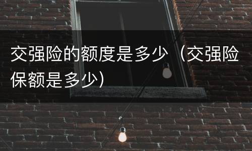 交强险的额度是多少（交强险保额是多少）