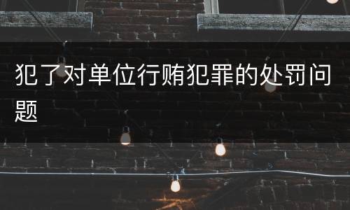 犯了对单位行贿犯罪的处罚问题