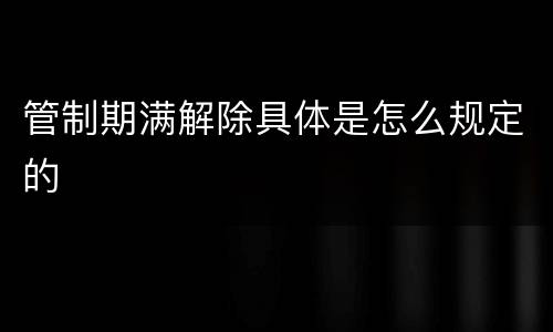 管制期满解除具体是怎么规定的