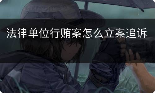 法律单位行贿案怎么立案追诉