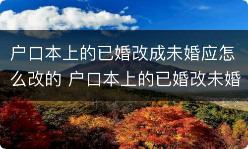 户口本上的已婚改成未婚应怎么改的 户口本上的已婚改未婚怎么改?
