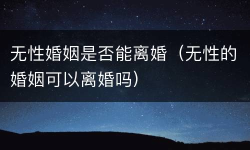 无性婚姻是否能离婚（无性的婚姻可以离婚吗）