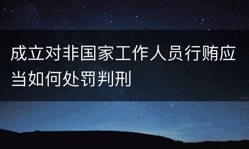 成立对非国家工作人员行贿应当如何处罚判刑