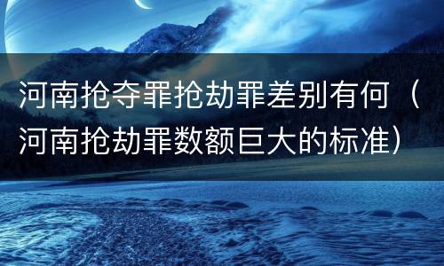 河南抢夺罪抢劫罪差别有何（河南抢劫罪数额巨大的标准）