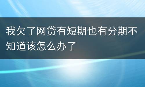 我欠了网贷有短期也有分期不知道该怎么办了