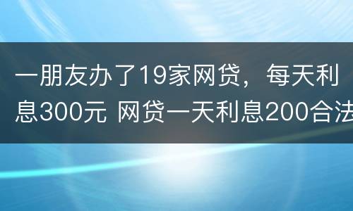 一朋友办了19家网贷，每天利息300元 网贷一天利息200合法吗