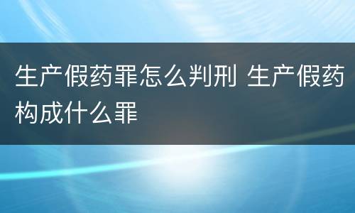 生产假药罪怎么判刑 生产假药构成什么罪