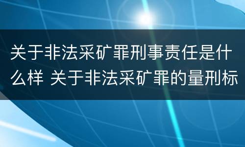 关于非法采矿罪刑事责任是什么样 关于非法采矿罪的量刑标准