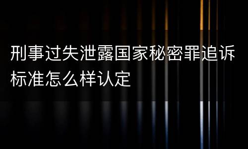 刑事过失泄露国家秘密罪追诉标准怎么样认定