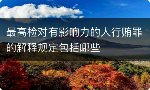 最高检对有影响力的人行贿罪的解释规定包括哪些
