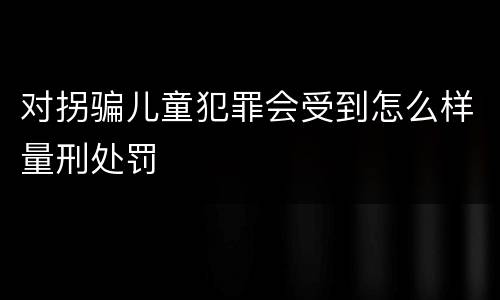 对拐骗儿童犯罪会受到怎么样量刑处罚