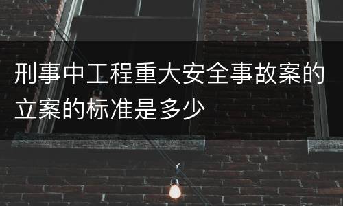刑事中工程重大安全事故案的立案的标准是多少