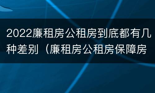 2022廉租房公租房到底都有几种差别（廉租房公租房保障房新政策）