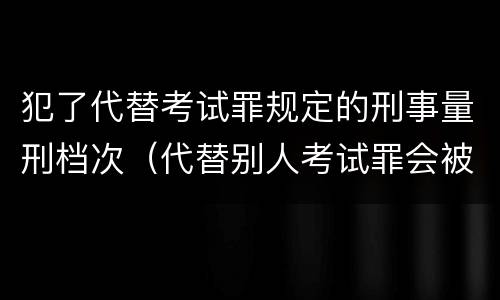 犯了代替考试罪规定的刑事量刑档次（代替别人考试罪会被禁考么）