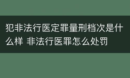 犯非法行医定罪量刑档次是什么样 非法行医罪怎么处罚