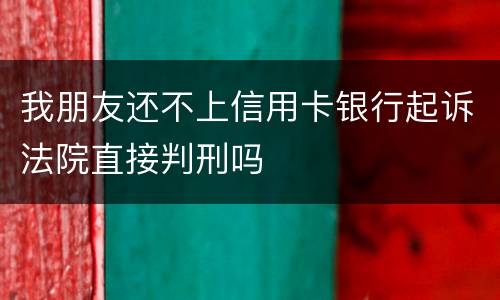 我朋友还不上信用卡银行起诉法院直接判刑吗