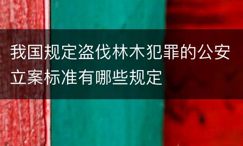 我国规定盗伐林木犯罪的公安立案标准有哪些规定
