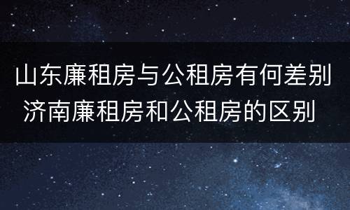 山东廉租房与公租房有何差别 济南廉租房和公租房的区别