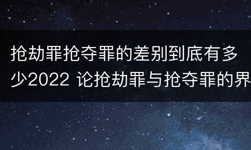 抢劫罪抢夺罪的差别到底有多少2022 论抢劫罪与抢夺罪的界限