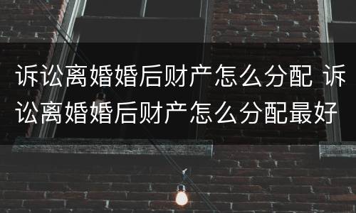 诉讼离婚婚后财产怎么分配 诉讼离婚婚后财产怎么分配最好