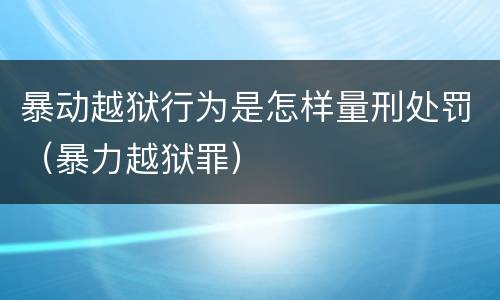 暴动越狱行为是怎样量刑处罚（暴力越狱罪）