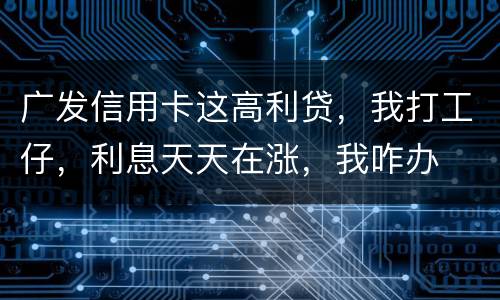 广发信用卡这高利贷，我打工仔，利息天天在涨，我咋办