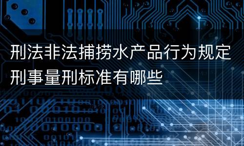 刑法非法捕捞水产品行为规定刑事量刑标准有哪些