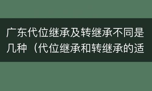 广东代位继承及转继承不同是几种（代位继承和转继承的适用范围）
