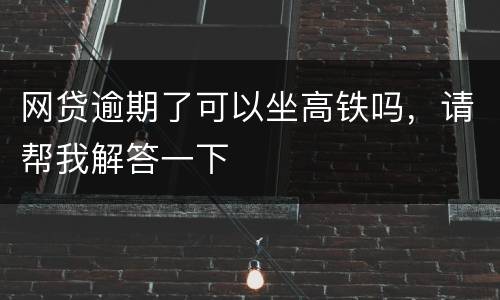 网贷逾期了可以坐高铁吗，请帮我解答一下