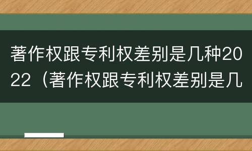 著作权跟专利权差别是几种2022（著作权跟专利权差别是几种2022年的）