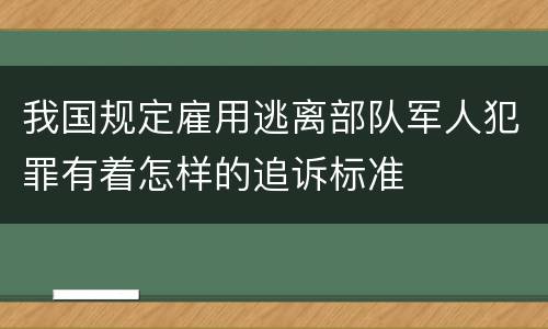 我国规定雇用逃离部队军人犯罪有着怎样的追诉标准