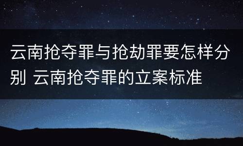 云南抢夺罪与抢劫罪要怎样分别 云南抢夺罪的立案标准