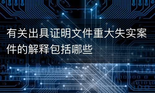 有关出具证明文件重大失实案件的解释包括哪些