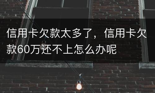 信用卡欠款太多了，信用卡欠款60万还不上怎么办呢