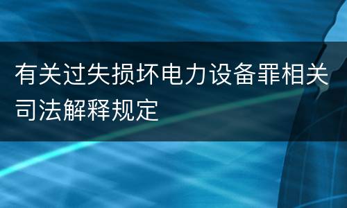 有关过失损坏电力设备罪相关司法解释规定