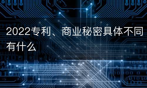 2022专利、商业秘密具体不同有什么