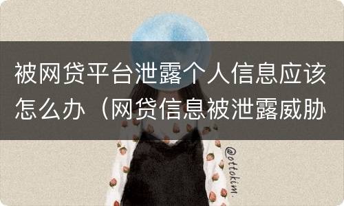 被网贷平台泄露个人信息应该怎么办（网贷信息被泄露威胁）