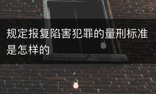规定报复陷害犯罪的量刑标准是怎样的