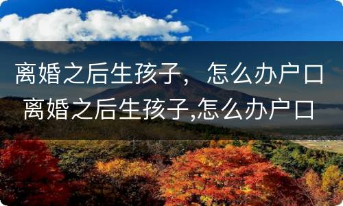 离婚之后生孩子，怎么办户口 离婚之后生孩子,怎么办户口迁出