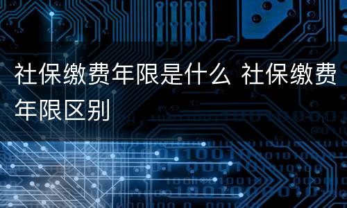 社保缴费年限是什么 社保缴费年限区别