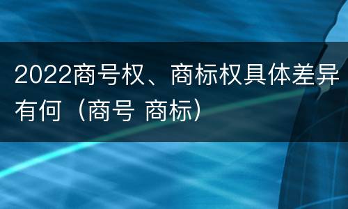 2022商号权、商标权具体差异有何（商号 商标）