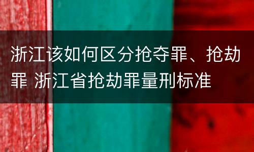 浙江该如何区分抢夺罪、抢劫罪 浙江省抢劫罪量刑标准