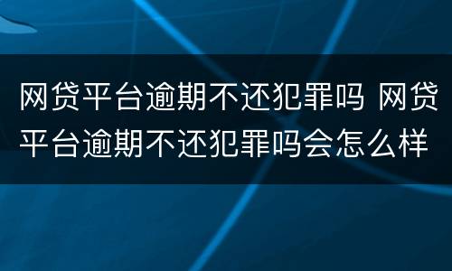 网贷平台逾期不还犯罪吗 网贷平台逾期不还犯罪吗会怎么样