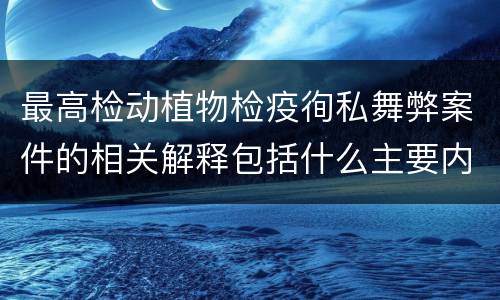 最高检动植物检疫徇私舞弊案件的相关解释包括什么主要内容