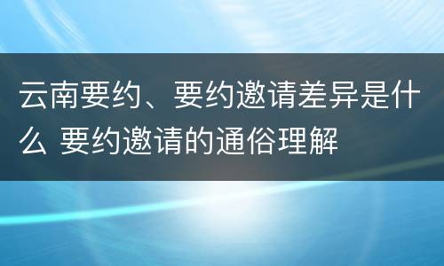云南要约、要约邀请差异是什么 要约邀请的通俗理解