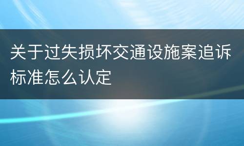关于过失损坏交通设施案追诉标准怎么认定