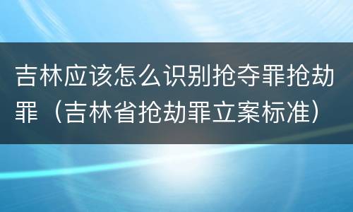 吉林应该怎么识别抢夺罪抢劫罪（吉林省抢劫罪立案标准）