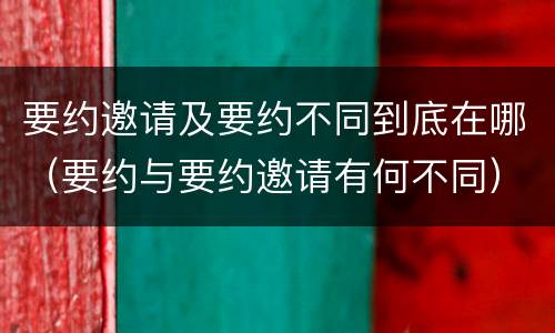 要约邀请及要约不同到底在哪（要约与要约邀请有何不同）